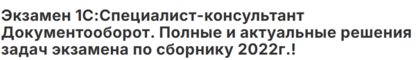 [Инфостарт] Экзамен 1С: Специалист-консультант Документооборот. Полные и актуальные решения задач экзамена по сборнику 2022 год