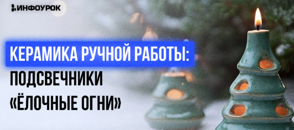 [Инфоурок] Мастер-класс Керамика ручной работы: подсвечники Ёлочные огни [Милана Курмамбаева]