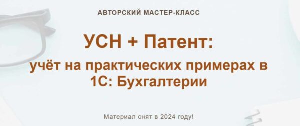 УСН + Патент учёт на практических примерах в 1С Бухгалтерии 2024. Тариф Тариф Видео без обратной связи [Ольга Шулова, Алина Календжан]