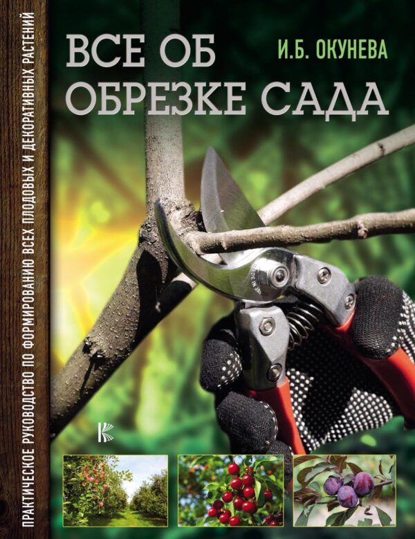 Все об обрезке сада. Практическое руководство по формированию всех плодовых и декоративных растений [Ирина Окунева]