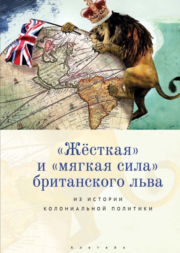 Жёсткая и мягкая сила британского льва. Из истории колониальной политики [Коллектив авторов]